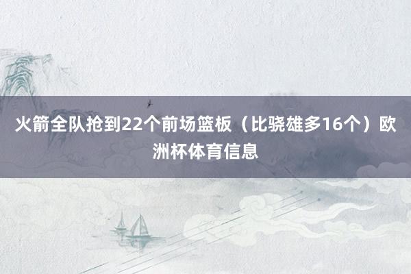 火箭全队抢到22个前场篮板（比骁雄多16个）欧洲杯体育信息
