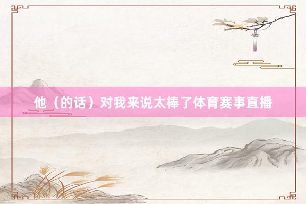 他（的话）对我来说太棒了体育赛事直播