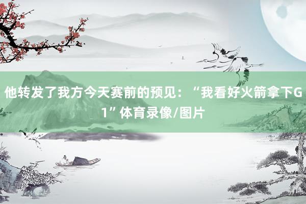 他转发了我方今天赛前的预见：“我看好火箭拿下G1”体育录像/图片