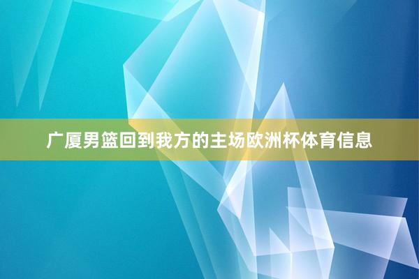 广厦男篮回到我方的主场欧洲杯体育信息