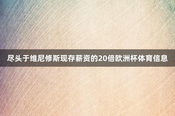 尽头于维尼修斯现存薪资的20倍欧洲杯体育信息