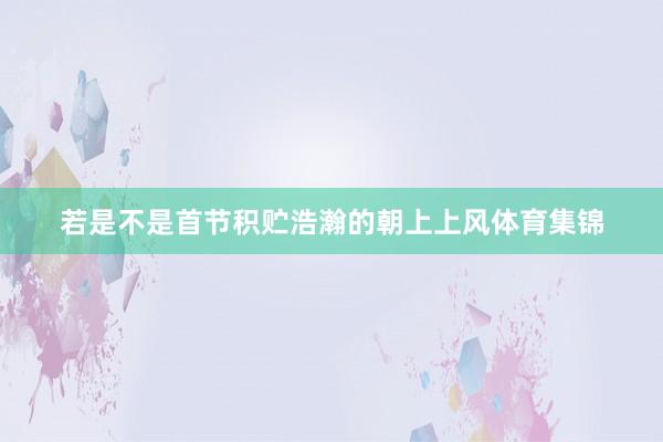若是不是首节积贮浩瀚的朝上上风体育集锦