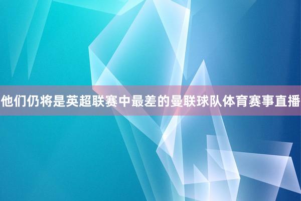 他们仍将是英超联赛中最差的曼联球队体育赛事直播