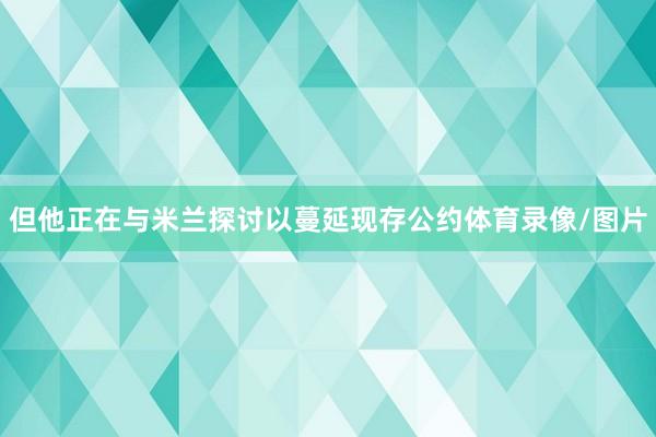 但他正在与米兰探讨以蔓延现存公约体育录像/图片