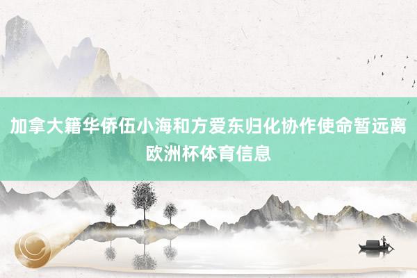 加拿大籍华侨伍小海和方爱东归化协作使命暂远离欧洲杯体育信息