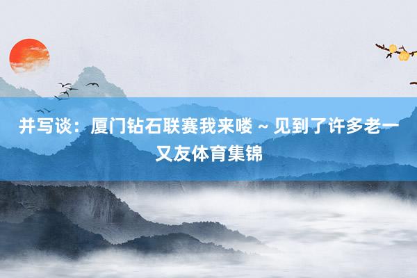 并写谈：厦门钻石联赛我来喽 ~ 见到了许多老一又友体育集锦
