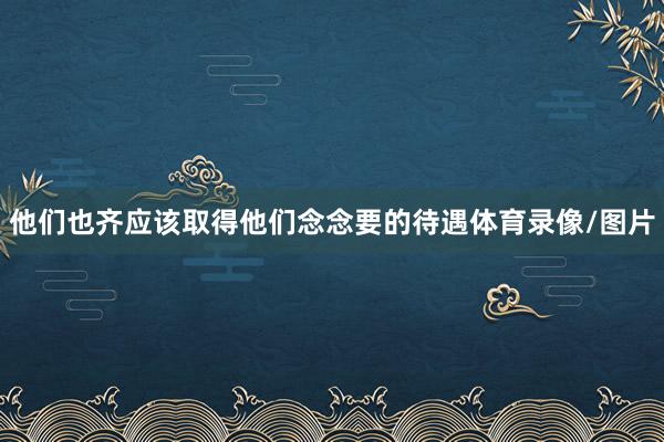 他们也齐应该取得他们念念要的待遇体育录像/图片