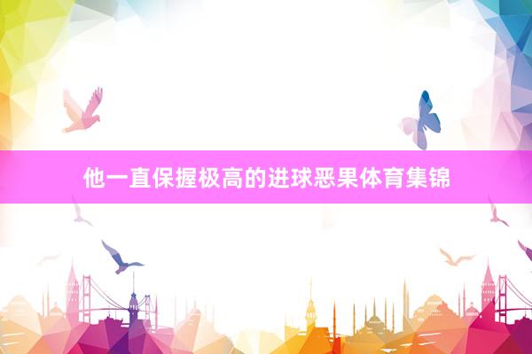 他一直保握极高的进球恶果体育集锦