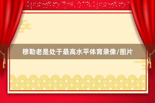 穆勒老是处于最高水平体育录像/图片