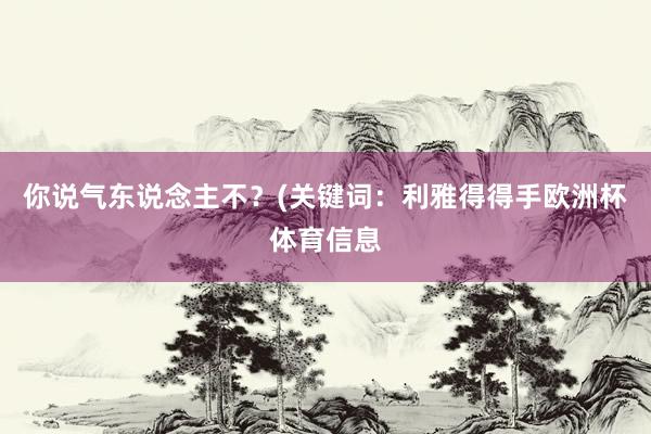你说气东说念主不？(关键词：利雅得得手欧洲杯体育信息