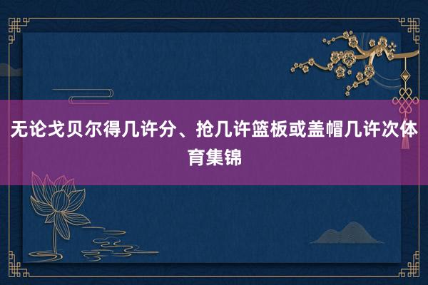 无论戈贝尔得几许分、抢几许篮板或盖帽几许次体育集锦