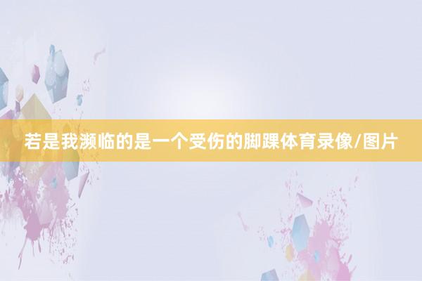 若是我濒临的是一个受伤的脚踝体育录像/图片