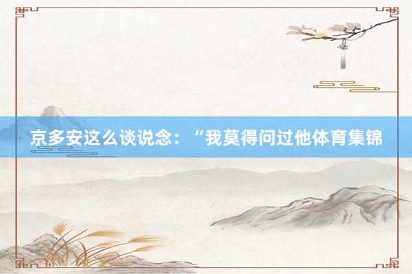 京多安这么谈说念：“我莫得问过他体育集锦