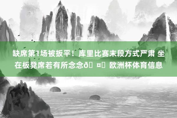 缺席第1场被扳平！库里比赛末段方式严肃 坐在板凳席若有所念念🤔欧洲杯体育信息