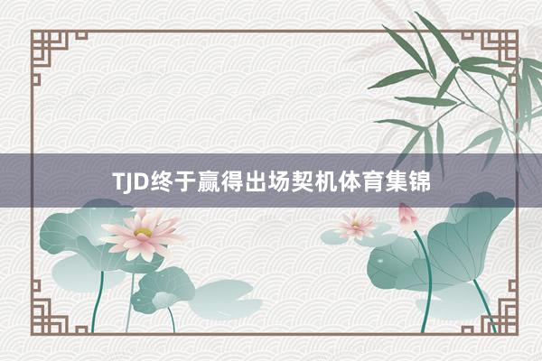TJD终于赢得出场契机体育集锦