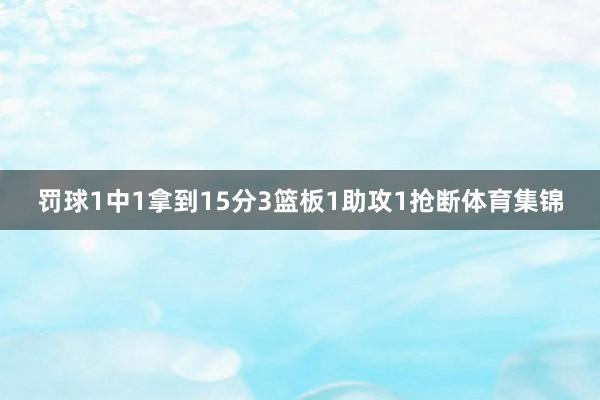 罚球1中1拿到15分3篮板1助攻1抢断体育集锦