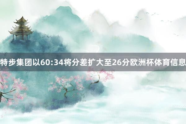 特步集团以60:34将分差扩大至26分欧洲杯体育信息