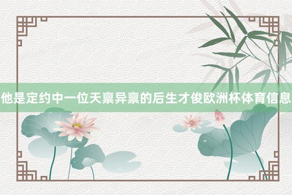 他是定约中一位天禀异禀的后生才俊欧洲杯体育信息