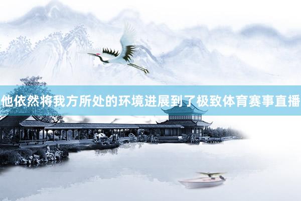 他依然将我方所处的环境进展到了极致体育赛事直播