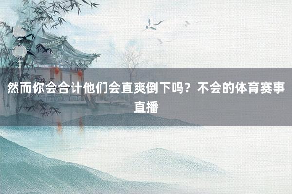 然而你会合计他们会直爽倒下吗？不会的体育赛事直播