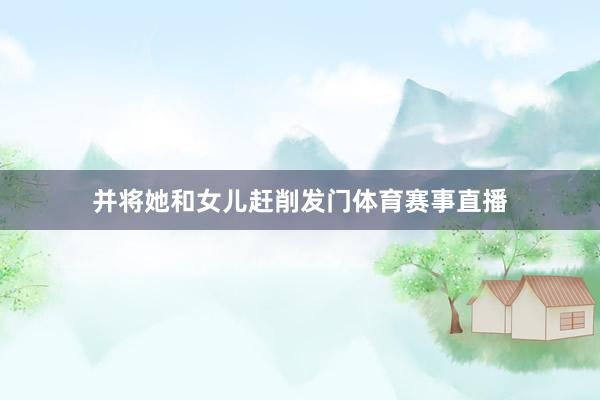 并将她和女儿赶削发门体育赛事直播