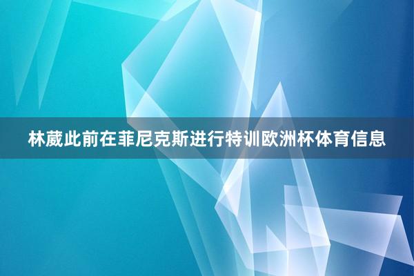 林葳此前在菲尼克斯进行特训欧洲杯体育信息