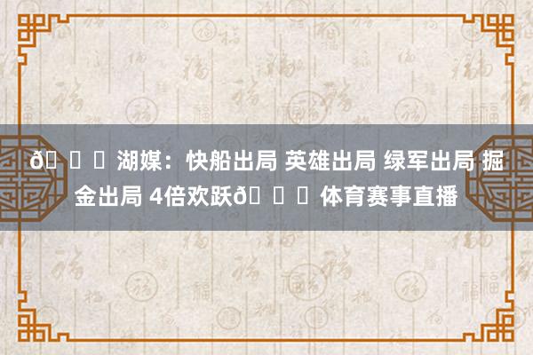 😁湖媒：快船出局 英雄出局 绿军出局 掘金出局 4倍欢跃🙏体育赛事直播