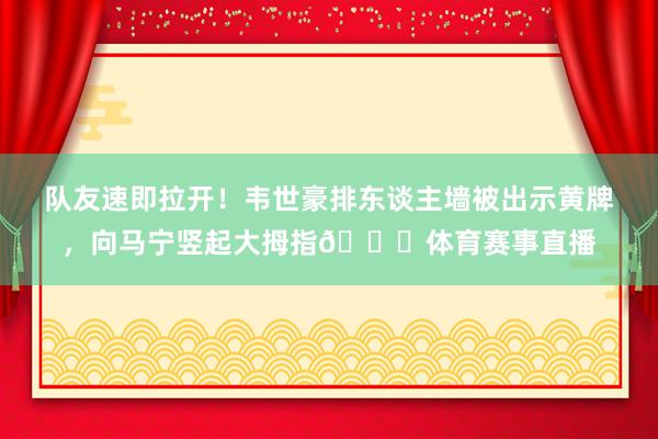 队友速即拉开！韦世豪排东谈主墙被出示黄牌，向马宁竖起大拇指👍体育赛事直播