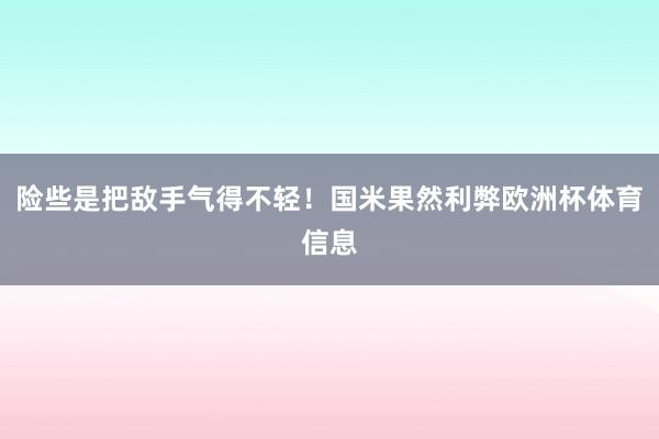 险些是把敌手气得不轻！国米果然利弊欧洲杯体育信息