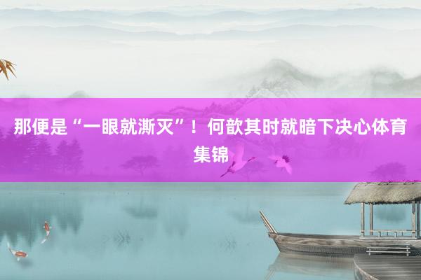 那便是“一眼就澌灭”！何歆其时就暗下决心体育集锦