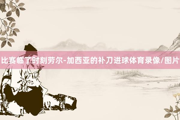 比赛临了时刻劳尔-加西亚的补刀进球体育录像/图片