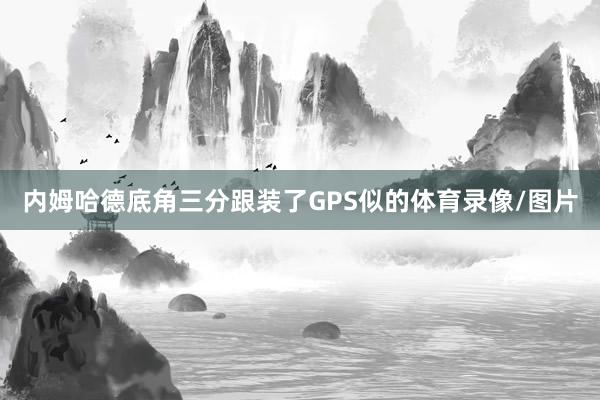 内姆哈德底角三分跟装了GPS似的体育录像/图片