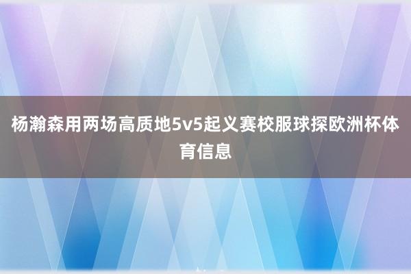 杨瀚森用两场高质地5v5起义赛校服球探欧洲杯体育信息
