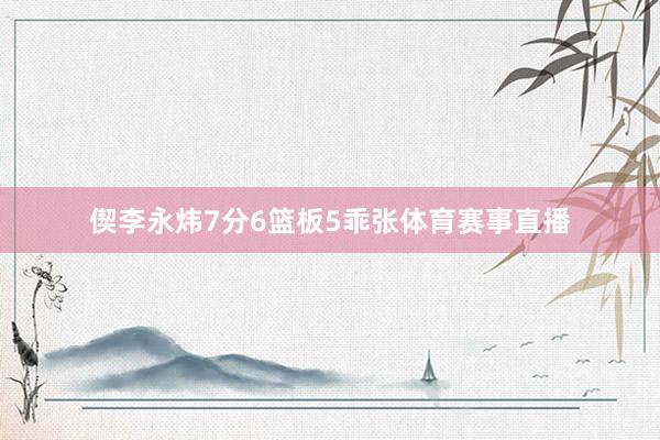 偰李永炜7分6篮板5乖张体育赛事直播