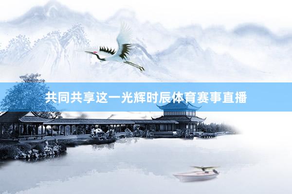 共同共享这一光辉时辰体育赛事直播
