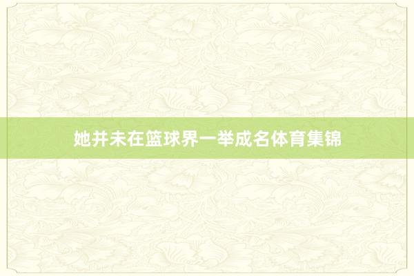 她并未在篮球界一举成名体育集锦