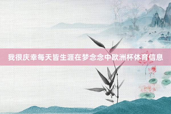 我很庆幸每天皆生涯在梦念念中欧洲杯体育信息