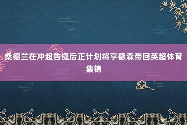 桑德兰在冲超告捷后正计划将亨德森带回英超体育集锦