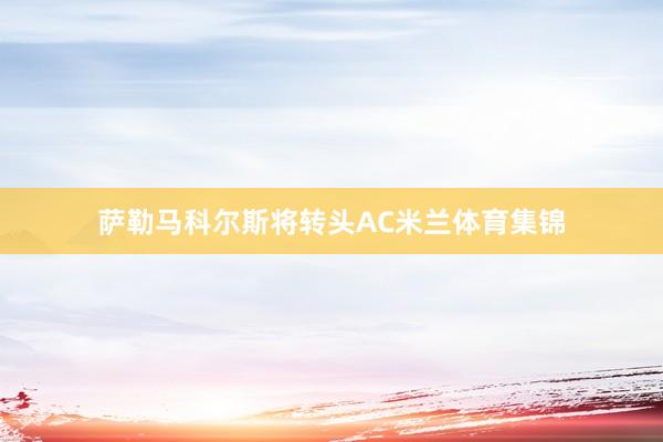 萨勒马科尔斯将转头AC米兰体育集锦