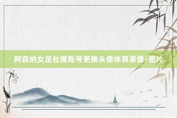 阿森纳女足社媒账号更换头像体育录像/图片