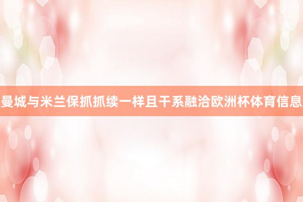曼城与米兰保抓抓续一样且干系融洽欧洲杯体育信息