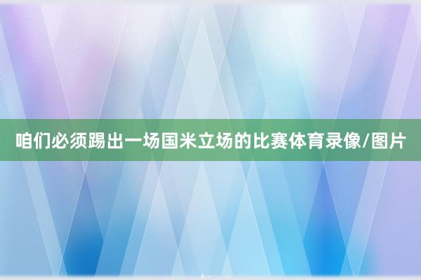 咱们必须踢出一场国米立场的比赛体育录像/图片