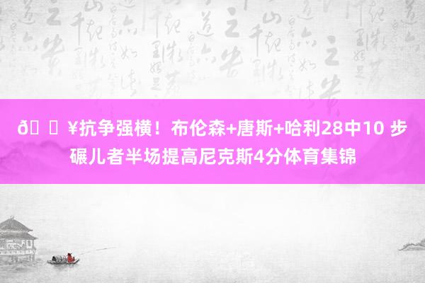 🔥抗争强横！布伦森+唐斯+哈利28中10 步碾儿者半场提高尼克斯4分体育集锦