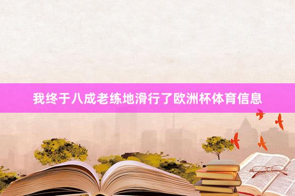 我终于八成老练地滑行了欧洲杯体育信息