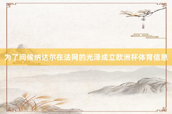 为了问候纳达尔在法网的光泽成立欧洲杯体育信息