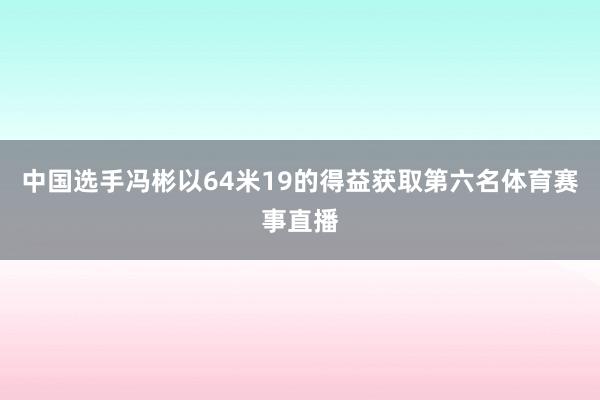 中国选手冯彬以64米19的得益获取第六名体育赛事直播
