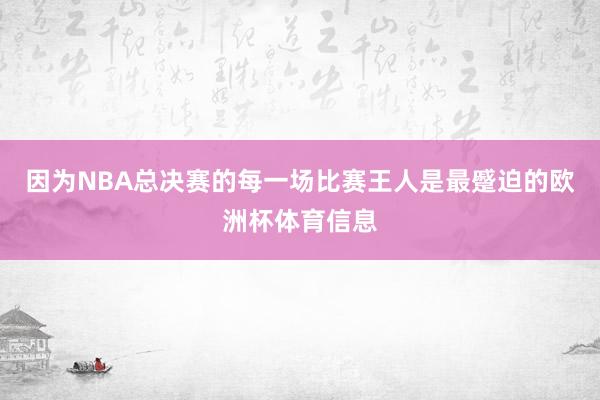 因为NBA总决赛的每一场比赛王人是最蹙迫的欧洲杯体育信息