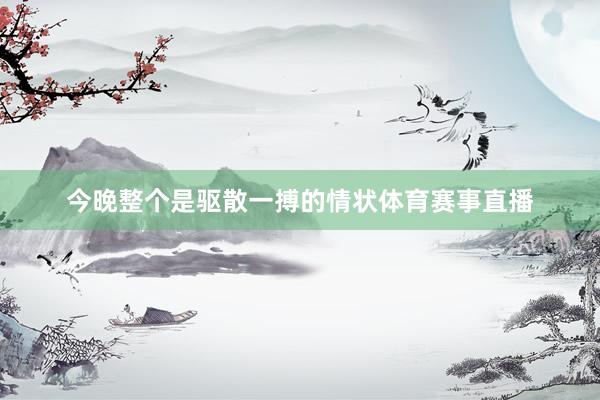 今晚整个是驱散一搏的情状体育赛事直播