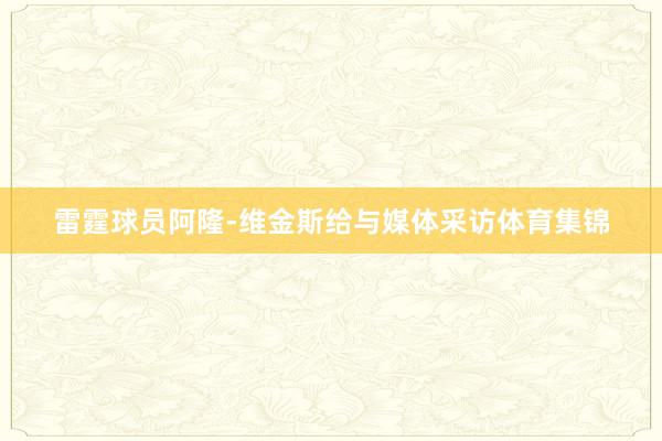 雷霆球员阿隆-维金斯给与媒体采访体育集锦