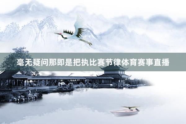 毫无疑问那即是把执比赛节律体育赛事直播